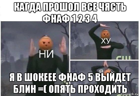 кагда прошол все чясть фнаф 1 2 3 4 я в шокеее фнаф 5 выйдет блин =( опять проходить, Мем  Ни ху Я