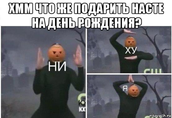 хмм что же подарить насте на день рождения? , Мем  Ни ху Я