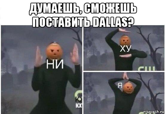 думаешь, сможешь поставить dallas? , Мем  Ни ху Я