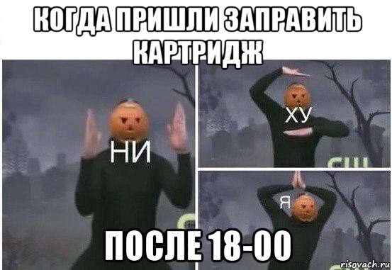 когда пришли заправить картридж после 18-00, Мем  Ни ху Я