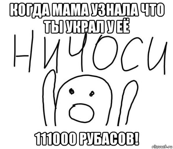 когда мама узнала что ты украл у её 111000 рубасов!, Мем  Ничоси