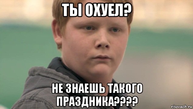 ты охуел? не знаешь такого праздника????