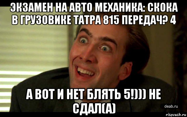 экзамен на авто механика: скока в грузовике татра 815 передач? 4 а вот и нет блять 5!))) не сдал(а), Мем   николас кейдж