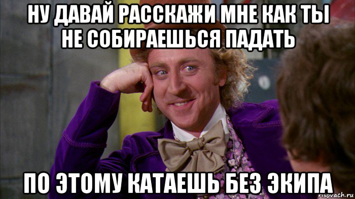 ну давай расскажи мне как ты не собираешься падать по этому катаешь без экипа, Мем Ну давай расскажи (Вилли Вонка)