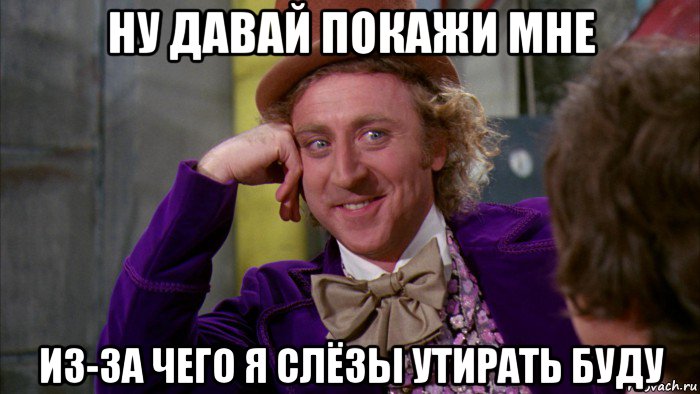 ну давай покажи мне из-за чего я слёзы утирать буду, Мем Ну давай расскажи (Вилли Вонка)