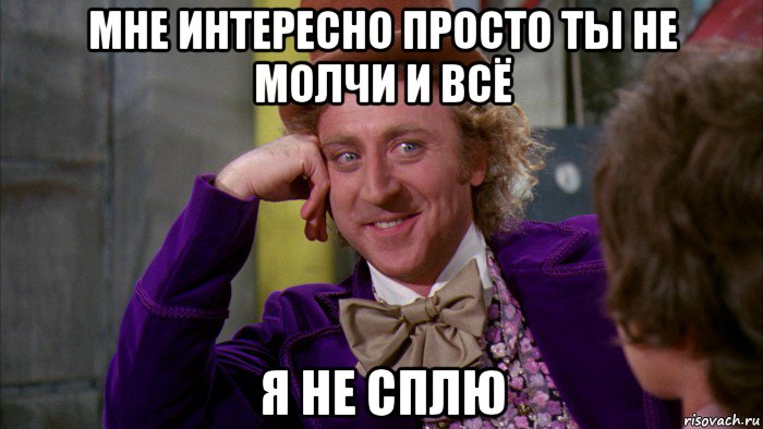 мне интересно просто ты не молчи и всё я не сплю, Мем Ну давай расскажи (Вилли Вонка)