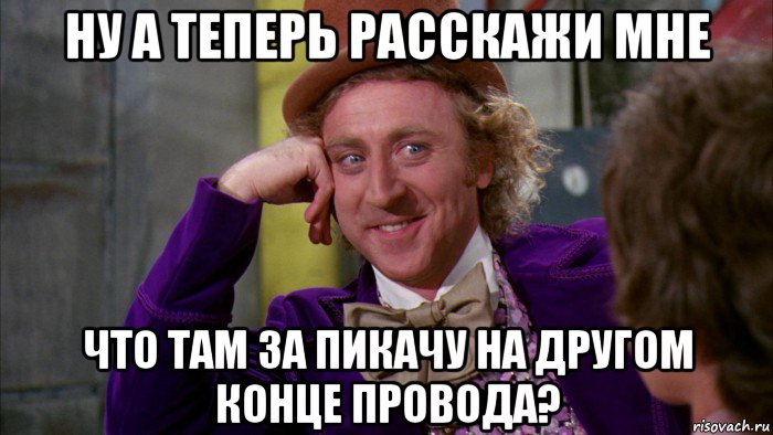 ну а теперь расскажи мне что там за пикачу на другом конце провода?, Мем Ну давай расскажи (Вилли Вонка)