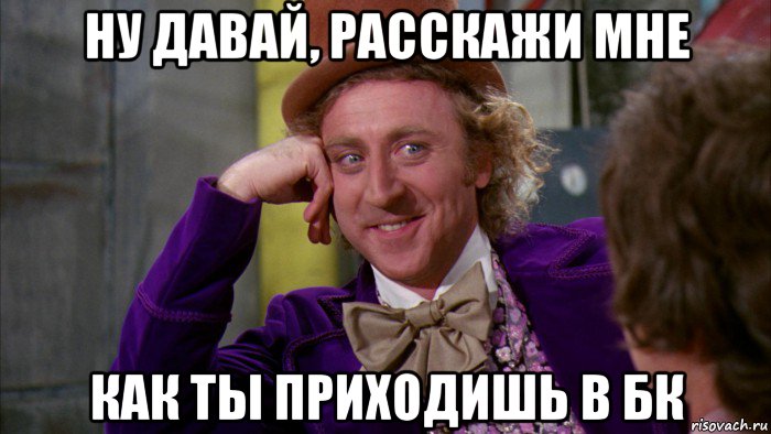 ну давай, расскажи мне как ты приходишь в бк, Мем Ну давай расскажи (Вилли Вонка)