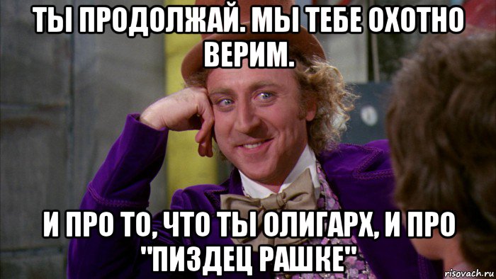 ты продолжай. мы тебе охотно верим. и про то, что ты олигарх, и про "пиздец рашке", Мем Ну давай расскажи (Вилли Вонка)