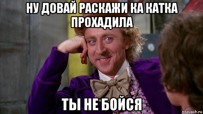 ну довай раскажи ка катка прохадила ты не бойся, Мем Ну давай расскажи (Вилли Вонка)