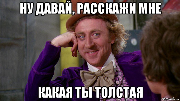 ну давай, расскажи мне какая ты толстая, Мем Ну давай расскажи (Вилли Вонка)