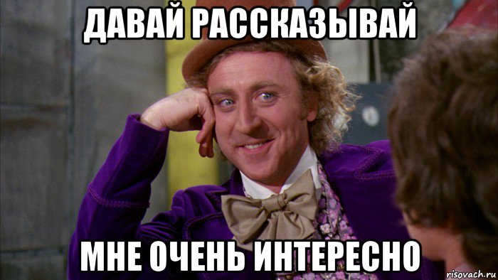 давай рассказывай мне очень интересно, Мем Ну давай расскажи (Вилли Вонка)