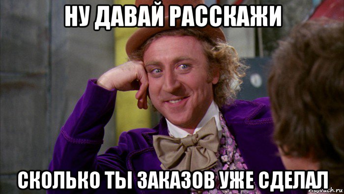 ну давай расскажи сколько ты заказов уже сделал, Мем Ну давай расскажи (Вилли Вонка)