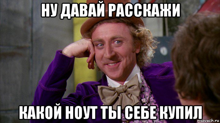 ну давай расскажи какой ноут ты себе купил, Мем Ну давай расскажи (Вилли Вонка)