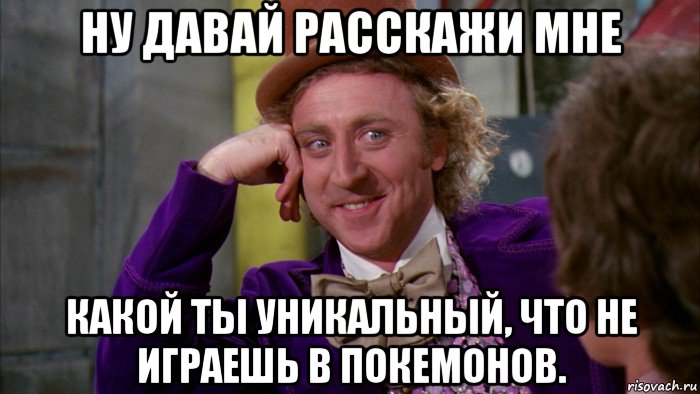 ну давай расскажи мне какой ты уникальный, что не играешь в покемонов., Мем Ну давай расскажи (Вилли Вонка)