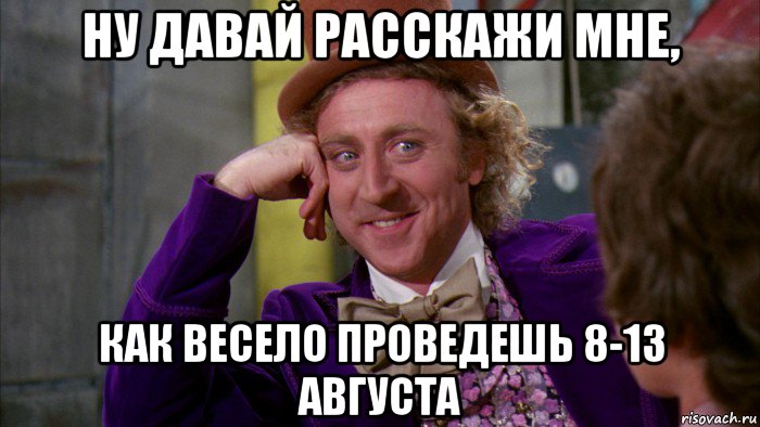 ну давай расскажи мне, как весело проведешь 8-13 августа, Мем Ну давай расскажи (Вилли Вонка)