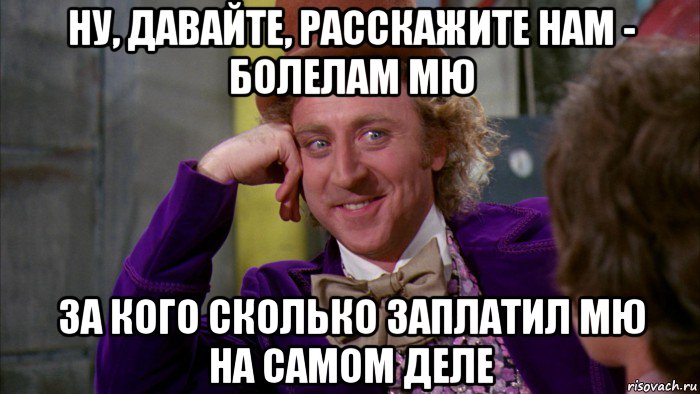 ну, давайте, расскажите нам - болелам мю за кого сколько заплатил мю на самом деле, Мем Ну давай расскажи (Вилли Вонка)