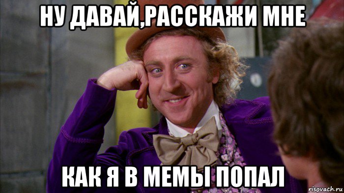 ну давай,расскажи мне как я в мемы попал, Мем Ну давай расскажи (Вилли Вонка)