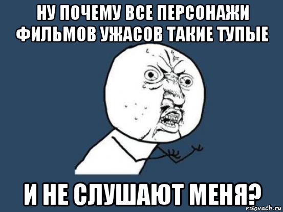 ну почему все персонажи фильмов ужасов такие тупые и не слушают меня?, Мем Ну почему