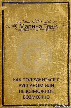 Марина Тян КАК ПОДРУЖИТЬСЯ С РУСЛАНОМ ИЛИ НЕВОЗМОЖНОЕ ВОЗМОЖНО