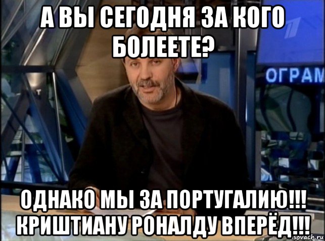 а вы сегодня за кого болеете? однако мы за португалию!!! криштиану роналду вперёд!!!