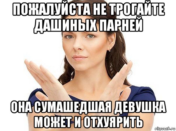 пожалуйста не трогайте дашиных парней она сумашедшая девушка может и отхуярить, Мем Огромная просьба