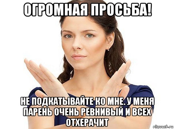 огромная просьба! не подкатывайте ко мне. у меня парень очень ревнивый и всех отхерачит, Мем Огромная просьба