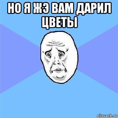 но я жэ вам дарил цветы , Мем Okay face