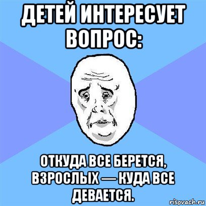 детей интересует вопрос: откуда все берется, взрослых — куда все девается., Мем Okay face