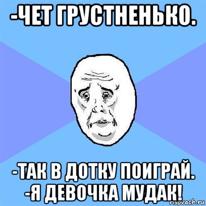 -чет грустненько. -так в дотку поиграй. -я девочка мудак!, Мем Okay face