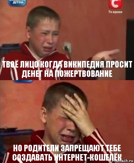 Твоё лицо когда википедия просит денег на пожертвование но родители запрещают тебе создавать интернет-кошелёк