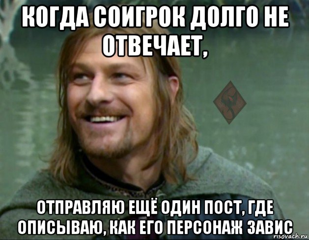 когда соигрок долго не отвечает, отправляю ещё один пост, где описываю, как его персонаж завис, Мем ОР Тролль Боромир