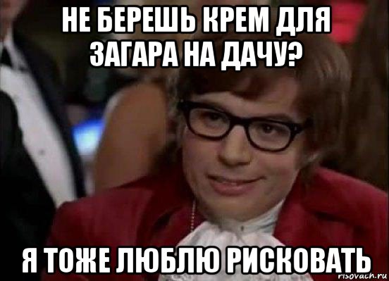 не берешь крем для загара на дачу? я тоже люблю рисковать, Мем Остин Пауэрс (я тоже люблю рисковать)