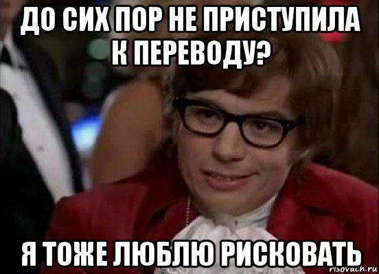 до сих пор не приступила к переводу? я тоже люблю рисковать, Мем Остин Пауэрс (я тоже люблю рисковать)