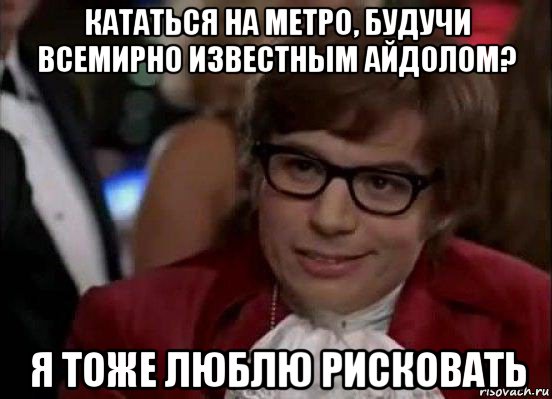 кататься на метро, будучи всемирно известным айдолом? я тоже люблю рисковать, Мем Остин Пауэрс (я тоже люблю рисковать)