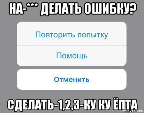 на-*** делать ошибку? сделать-1,2,3-ку ку ёпта, Мем Отменить Помощь Повторить попытку