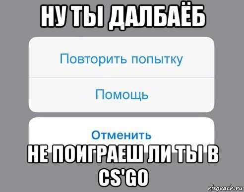 ну ты далбаёб не поиграеш ли ты в сs'go, Мем Отменить Помощь Повторить попытку