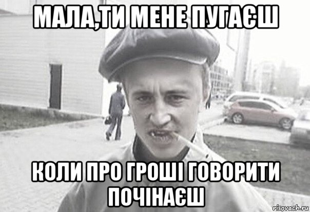 мала,ти мене пугаєш коли про гроші говорити почінаєш, Мем Пацанська философия