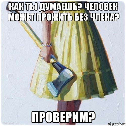 как ты думаешь? человек может прожить без члена? проверим?