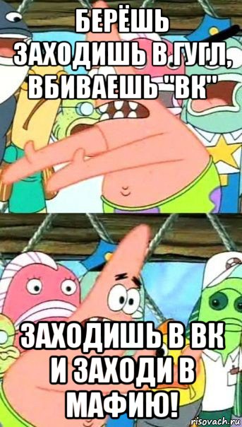 берёшь заходишь в гугл, вбиваешь "вк" заходишь в вк и заходи в мафию!, Мем Патрик (берешь и делаешь)