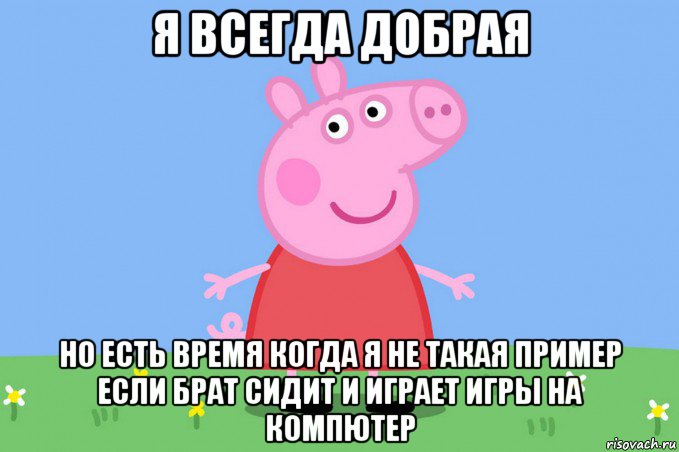 я всегда добрая но есть время когда я не такая пример если брат сидит и играет игры на компютер, Мем Пеппа