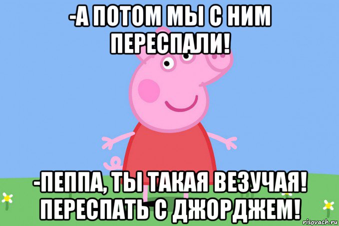 -а потом мы с ним переспали! -пеппа, ты такая везучая! переспать с джорджем!, Мем Пеппа