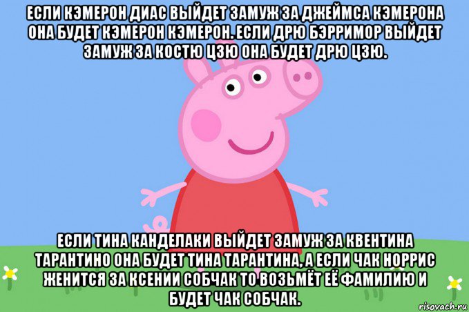 если кэмерон диас выйдет замуж за джеймса кэмерона она будет кэмерон кэмерон. если дрю бэрримор выйдет замуж за костю цзю она будет дрю цзю. если тина канделаки выйдет замуж за квентина тарантино она будет тина тарантина, а если чак норрис женится за ксении собчак то возьмёт её фамилию и будет чак собчак., Мем Пеппа