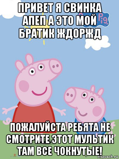 привет я свинка апеп а это мой братик ждоржд пожалуйста ребята не смотрите этот мультик там все чокнутые!