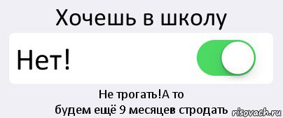 Хочешь в школу Нет! Не трогать!А то
будем ещё 9 месяцев стродать, Комикс Переключатель