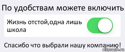 По удобствам можете включить Жизнь отстой,одна лишь школа Спасибо что выбрали нашу компанию!