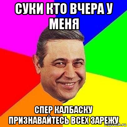 суки кто вчера у меня спер калбаску признавайтесь всех зарежу, Мем Петросяныч