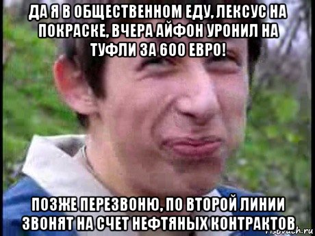 да я в общественном еду, лексус на покраске, вчера айфон уронил на туфли за 600 евро! позже перезвоню, по второй линии звонят на счет нефтяных контрактов, Мем  Пиздун