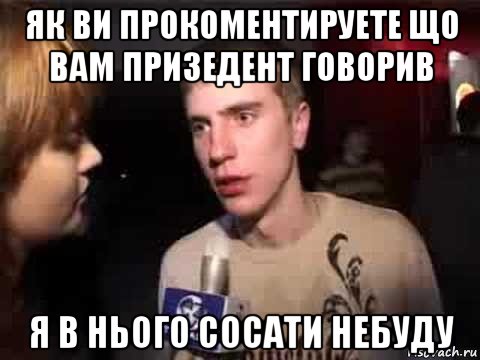 як ви прокоментируете що вам призедент говорив я в нього сосати небуду