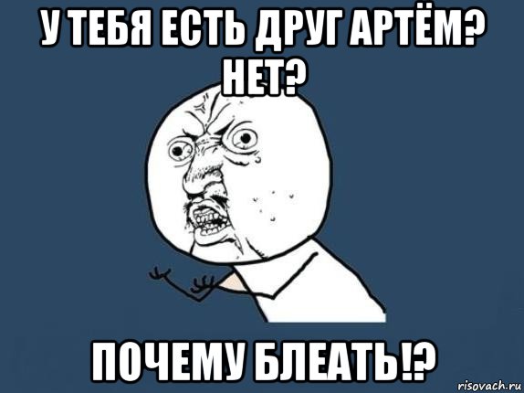 у тебя есть друг артём? нет? почему блеать!?, Мем  почему мем